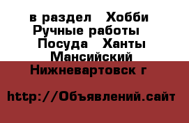  в раздел : Хобби. Ручные работы » Посуда . Ханты-Мансийский,Нижневартовск г.